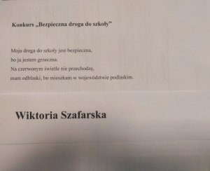 obraz przedstawia napis - konkurs bezpieczna droga do szkoły- moja droga do szkoły jest bezpieczna, bo ja jestem grzeczna. Na czerwonym świetle nie przechodzę, mam odblaski bo mieszkam w województwie podlaskim. Wiktoria Szafarska